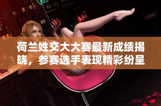 荷兰姓交大大赛最新成绩揭晓，参赛选手表现精彩纷呈