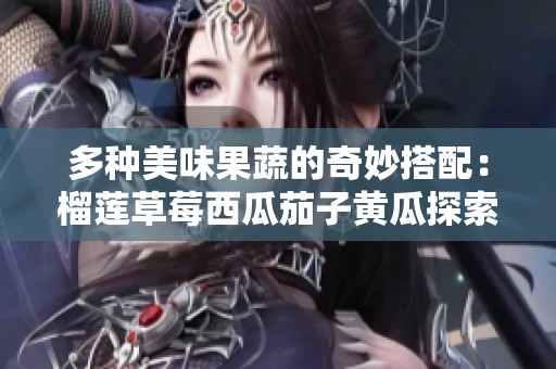 多种美味果蔬的奇妙搭配：榴莲草莓西瓜茄子黄瓜探索之旅