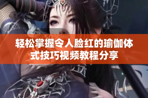 轻松掌握令人脸红的瑜伽体式技巧视频教程分享