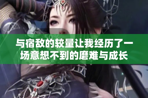 与宿敌的较量让我经历了一场意想不到的磨难与成长