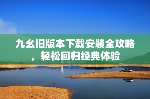 九幺旧版本下载安装全攻略，轻松回归经典体验