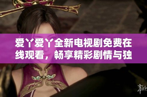 爱丫爱丫全新电视剧免费在线观看，畅享精彩剧情与独特角色