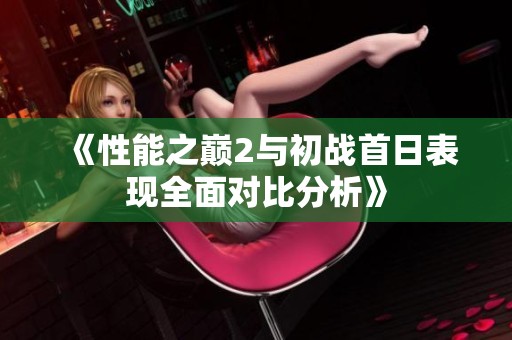 《性能之巅2与初战首日表现全面对比分析》