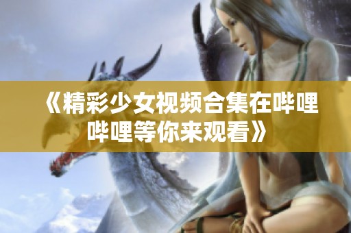 《精彩少女视频合集在哔哩哔哩等你来观看》