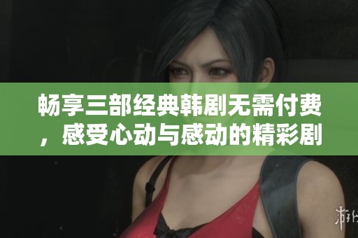 畅享三部经典韩剧无需付费，感受心动与感动的精彩剧情