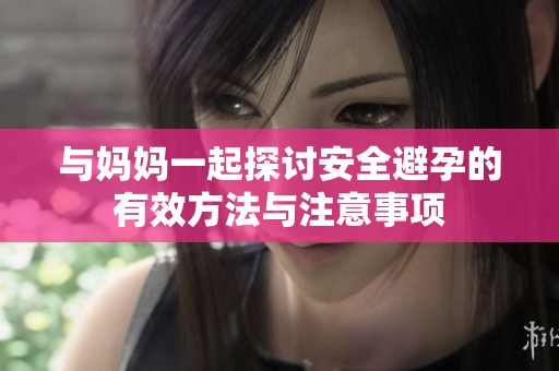 与妈妈一起探讨安全避孕的有效方法与注意事项
