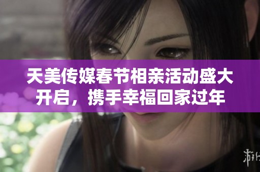 天美传媒春节相亲活动盛大开启，携手幸福回家过年