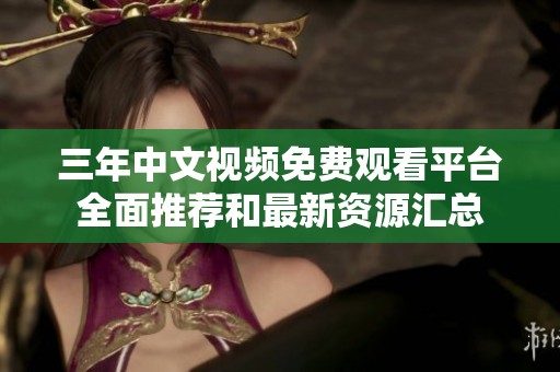 三年中文视频免费观看平台全面推荐和最新资源汇总