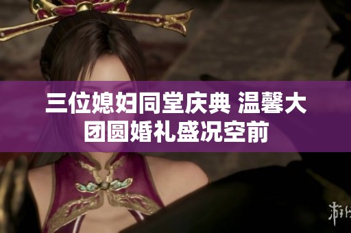 三位媳妇同堂庆典 温馨大团圆婚礼盛况空前