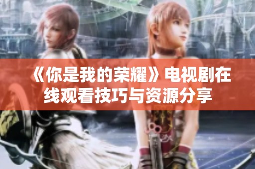 《你是我的荣耀》电视剧在线观看技巧与资源分享