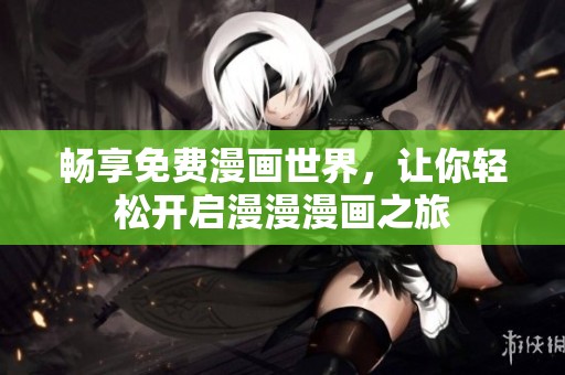畅享免费漫画世界，让你轻松开启漫漫漫画之旅