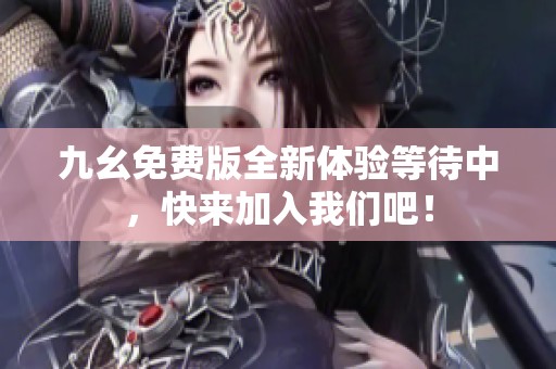 九幺免费版全新体验等待中，快来加入我们吧！