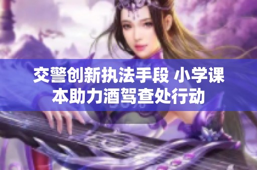 交警创新执法手段 小学课本助力酒驾查处行动