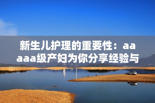 新生儿护理的重要性：aaaaa级产妇为你分享经验与建议