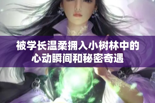 被学长温柔拥入小树林中的心动瞬间和秘密奇遇