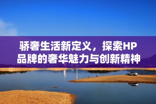 骄奢生活新定义，探索HP品牌的奢华魅力与创新精神