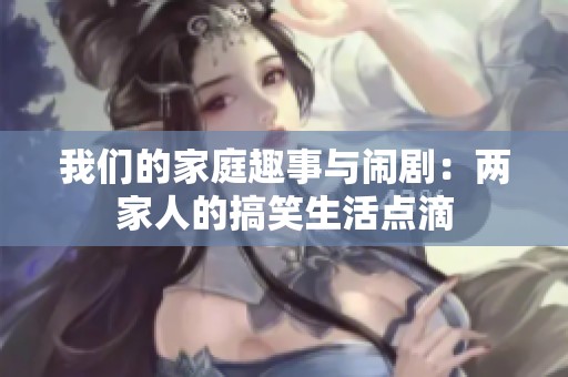我们的家庭趣事与闹剧：两家人的搞笑生活点滴