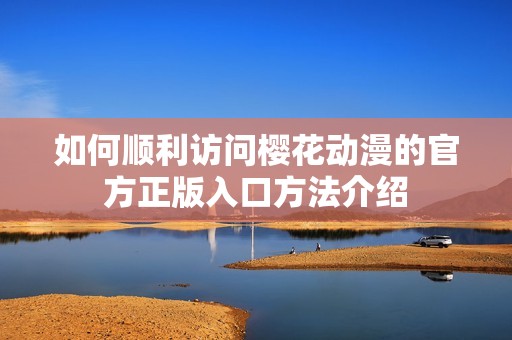 如何顺利访问樱花动漫的官方正版入口方法介绍