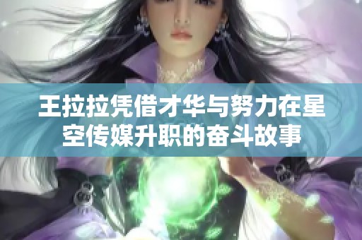 王拉拉凭借才华与努力在星空传媒升职的奋斗故事