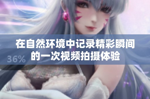 在自然环境中记录精彩瞬间的一次视频拍摄体验