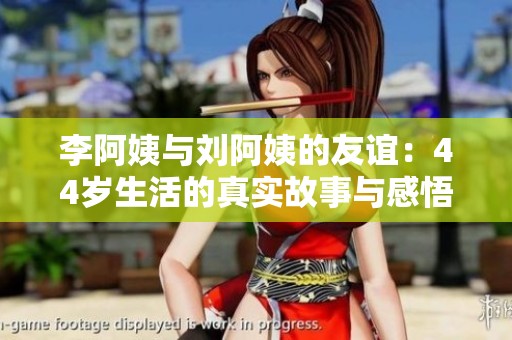 李阿姨与刘阿姨的友谊：44岁生活的真实故事与感悟