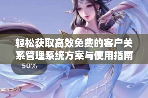 轻松获取高效免费的客户关系管理系统方案与使用指南