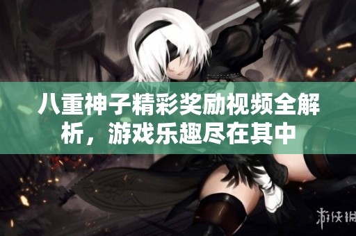 八重神子精彩奖励视频全解析，游戏乐趣尽在其中