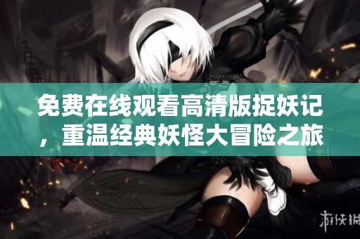 免费在线观看高清版捉妖记，重温经典妖怪大冒险之旅