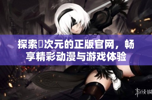 探索囧次元的正版官网，畅享精彩动漫与游戏体验