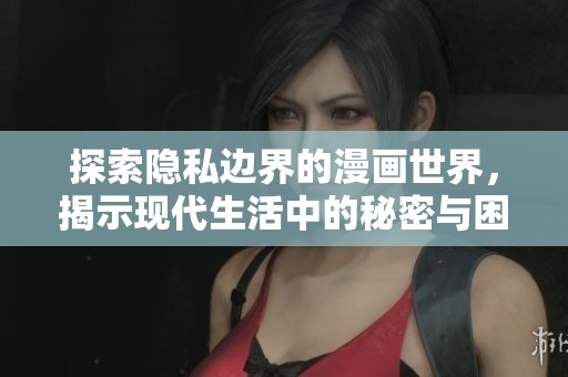 探索隐私边界的漫画世界，揭示现代生活中的秘密与困惑