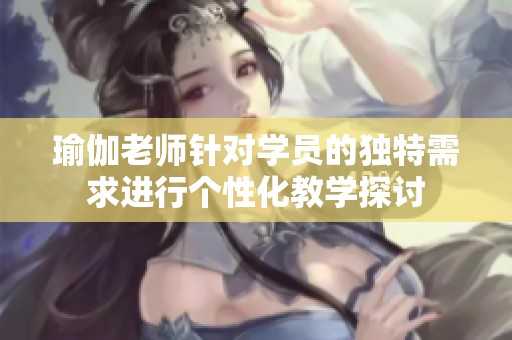 瑜伽老师针对学员的独特需求进行个性化教学探讨