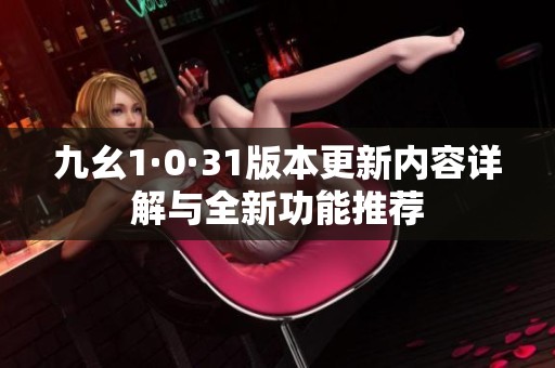 九幺1·0·31版本更新内容详解与全新功能推荐