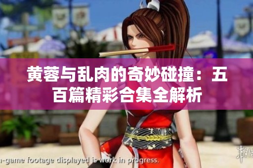 黄蓉与乱肉的奇妙碰撞：五百篇精彩合集全解析