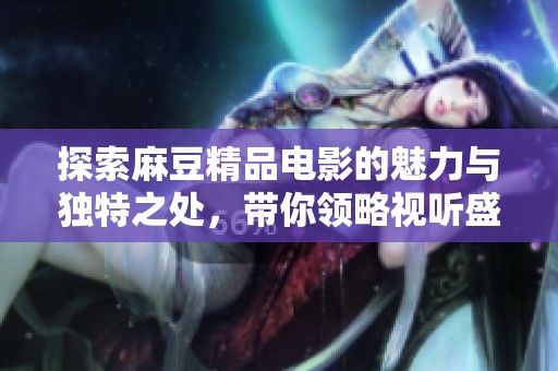 探索麻豆精品电影的魅力与独特之处，带你领略视听盛宴