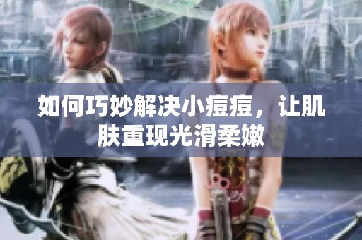 如何巧妙解决小痘痘，让肌肤重现光滑柔嫩