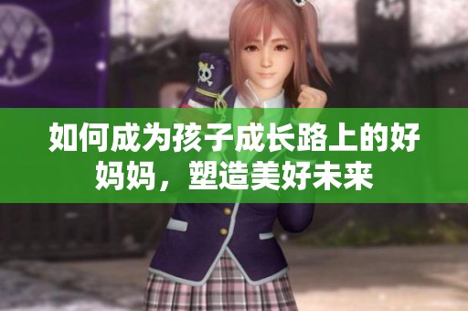 如何成为孩子成长路上的好妈妈，塑造美好未来