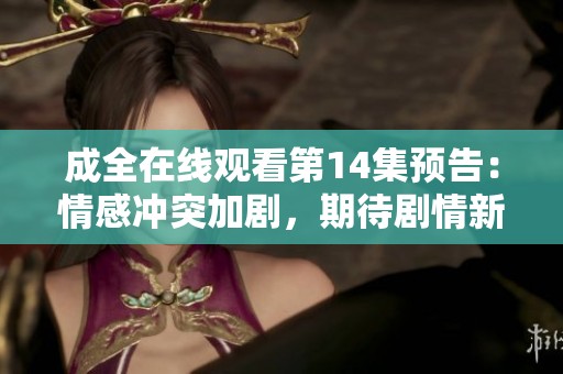 成全在线观看第14集预告：情感冲突加剧，期待剧情新发展