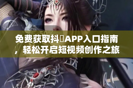 免费获取抖抈APP入口指南，轻松开启短视频创作之旅