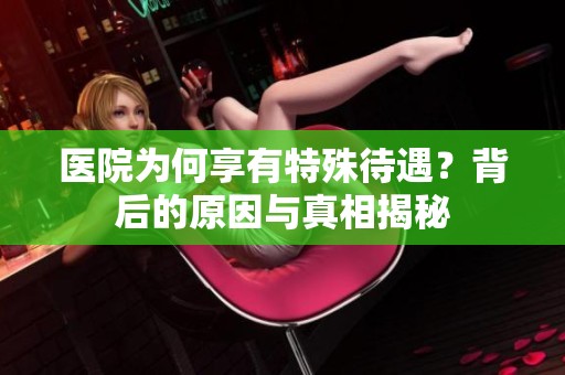 医院为何享有特殊待遇？背后的原因与真相揭秘