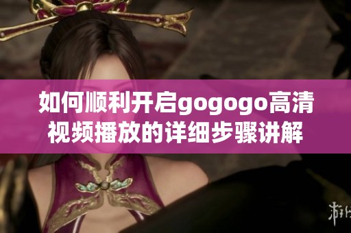 如何顺利开启gogogo高清视频播放的详细步骤讲解