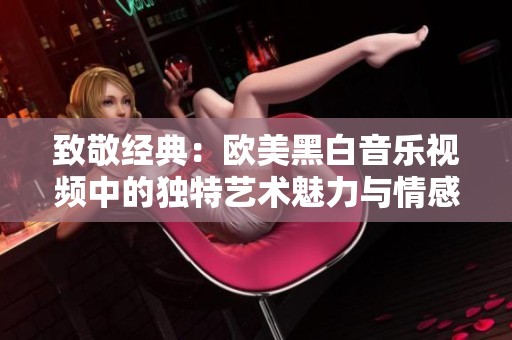 致敬经典：欧美黑白音乐视频中的独特艺术魅力与情感表达