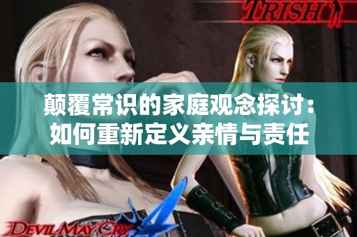 颠覆常识的家庭观念探讨：如何重新定义亲情与责任