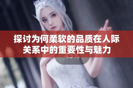 探讨为何柔软的品质在人际关系中的重要性与魅力