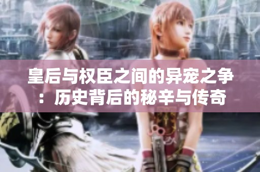 皇后与权臣之间的异宠之争：历史背后的秘辛与传奇