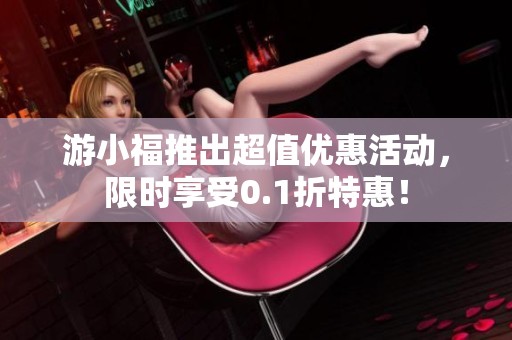 游小福推出超值优惠活动，限时享受0.1折特惠！