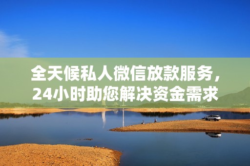 全天候私人微信放款服务，24小时助您解决资金需求