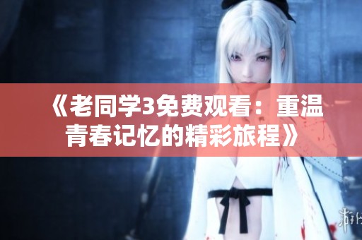 《老同学3免费观看：重温青春记忆的精彩旅程》