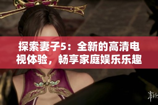 探索妻子5：全新的高清电视体验，畅享家庭娱乐乐趣
