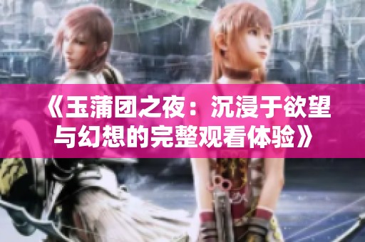 《玉蒲团之夜：沉浸于欲望与幻想的完整观看体验》