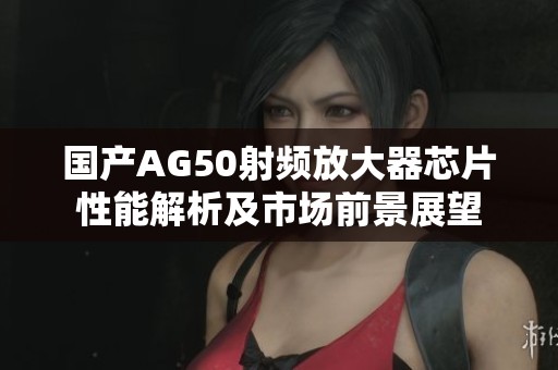 国产AG50射频放大器芯片性能解析及市场前景展望